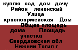 куплю! сад! дом! дачу! › Район ­ лененский › Улица ­ красноармейская › Дом ­ - › Общая площадь дома ­ - › Площадь участка ­ - - Свердловская обл., Нижний Тагил г. Недвижимость » Дома, коттеджи, дачи продажа   